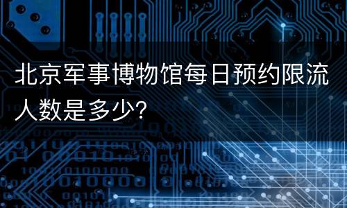北京军事博物馆每日预约限流人数是多少？