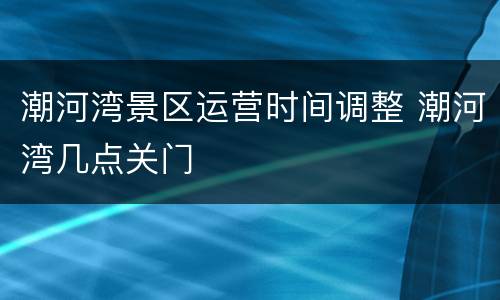 潮河湾景区运营时间调整 潮河湾几点关门