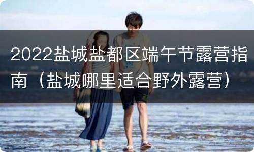 2022盐城盐都区端午节露营指南（盐城哪里适合野外露营）
