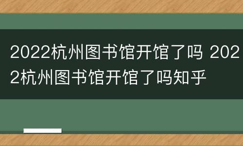 2022杭州图书馆开馆了吗 2022杭州图书馆开馆了吗知乎
