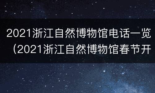 2021浙江自然博物馆电话一览（2021浙江自然博物馆春节开放时间）