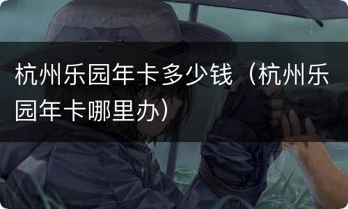 杭州乐园年卡多少钱（杭州乐园年卡哪里办）