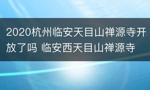 2020杭州临安天目山禅源寺开放了吗 临安西天目山禅源寺