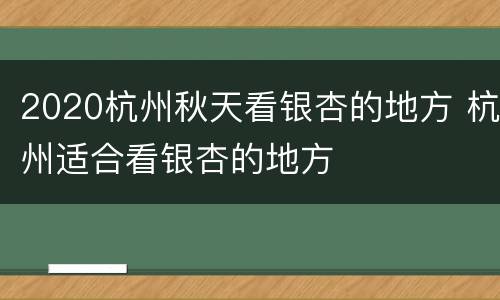 2020杭州秋天看银杏的地方 杭州适合看银杏的地方