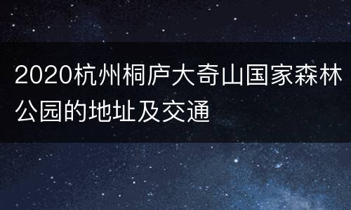 2020杭州桐庐大奇山国家森林公园的地址及交通