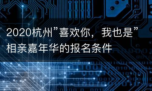 2020杭州”喜欢你，我也是”相亲嘉年华的报名条件