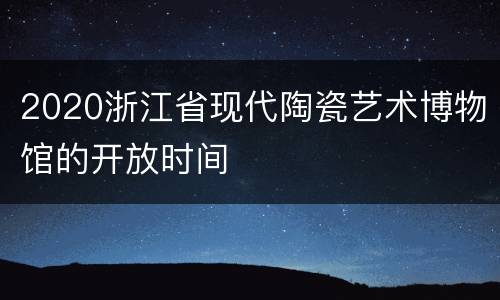 2020浙江省现代陶瓷艺术博物馆的开放时间