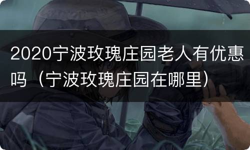 2020宁波玫瑰庄园老人有优惠吗（宁波玫瑰庄园在哪里）