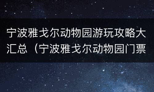 宁波雅戈尔动物园游玩攻略大汇总（宁波雅戈尔动物园门票是多少钱）