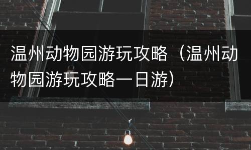 温州动物园游玩攻略（温州动物园游玩攻略一日游）