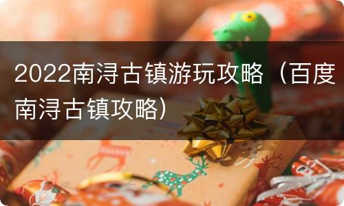 2022南浔古镇游玩攻略（百度南浔古镇攻略）