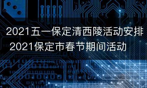 2021五一保定清西陵活动安排 2021保定市春节期间活动