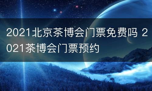 2021北京茶博会门票免费吗 2021茶博会门票预约