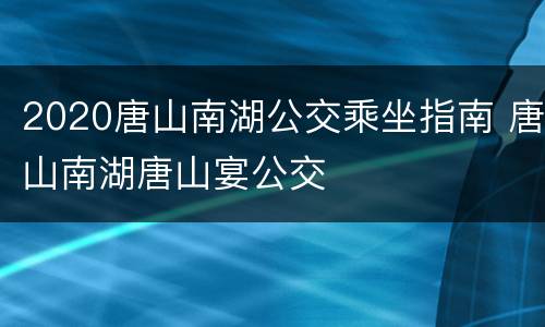 2020唐山南湖公交乘坐指南 唐山南湖唐山宴公交