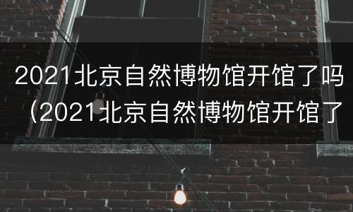 2021北京自然博物馆开馆了吗（2021北京自然博物馆开馆了吗）