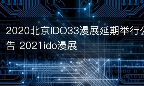 2020北京IDO33漫展延期举行公告 2021ido漫展