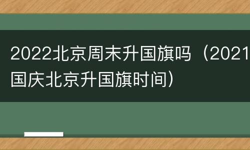 2022北京周末升国旗吗（2021国庆北京升国旗时间）