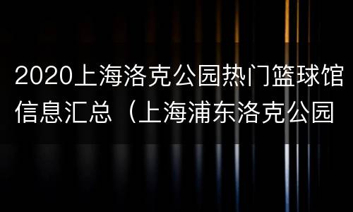 2020上海洛克公园热门篮球馆信息汇总（上海浦东洛克公园篮球馆收费）
