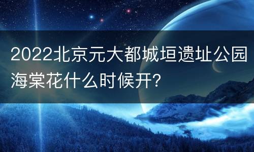 2022北京元大都城垣遗址公园海棠花什么时候开？