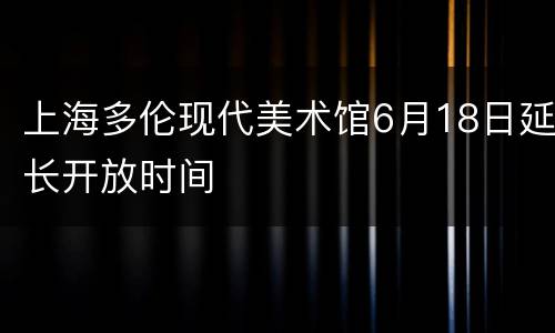 上海多伦现代美术馆6月18日延长开放时间