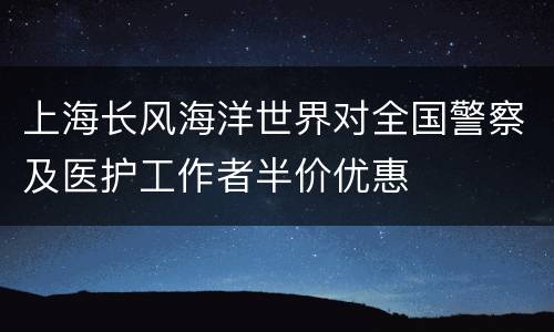 上海长风海洋世界对全国警察及医护工作者半价优惠