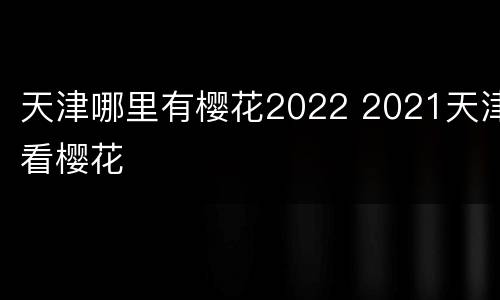 天津哪里有樱花2022 2021天津看樱花