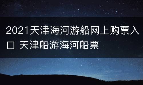 2021天津海河游船网上购票入口 天津船游海河船票