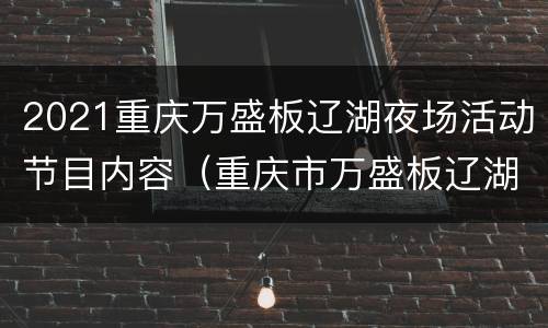 2021重庆万盛板辽湖夜场活动节目内容（重庆市万盛板辽湖简介）