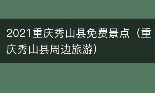 2021重庆秀山县免费景点（重庆秀山县周边旅游）