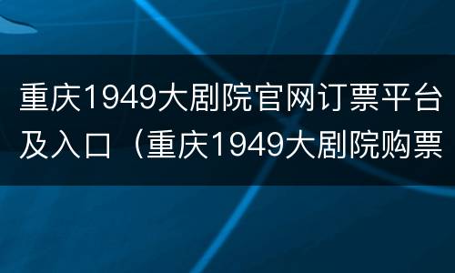 重庆1949大剧院官网订票平台及入口（重庆1949大剧院购票）