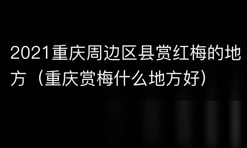 2021重庆周边区县赏红梅的地方（重庆赏梅什么地方好）
