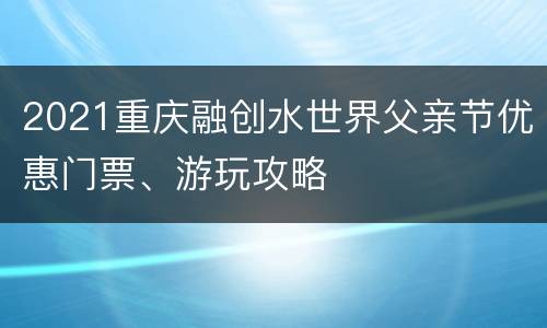 2021重庆融创水世界父亲节优惠门票、游玩攻略