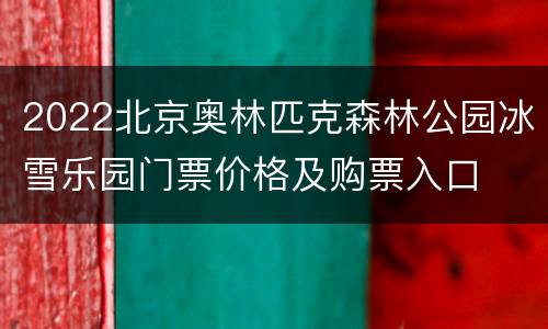 2022北京奥林匹克森林公园冰雪乐园门票价格及购票入口