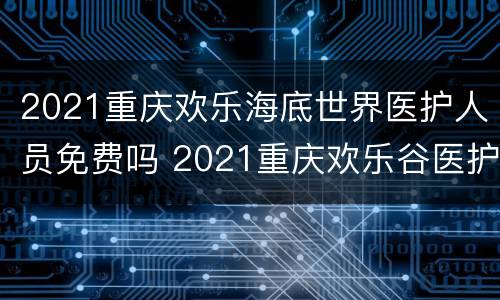 2021重庆欢乐海底世界医护人员免费吗 2021重庆欢乐谷医护人员免费