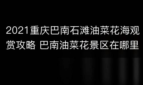 2021重庆巴南石滩油菜花海观赏攻略 巴南油菜花景区在哪里2021