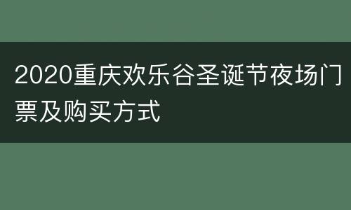 2020重庆欢乐谷圣诞节夜场门票及购买方式