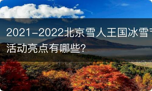 2021-2022北京雪人王国冰雪节活动亮点有哪些？