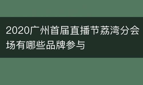 2020广州首届直播节荔湾分会场有哪些品牌参与