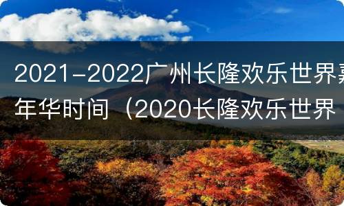 2021-2022广州长隆欢乐世界嘉年华时间（2020长隆欢乐世界跨年）