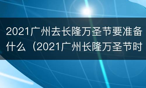 2021广州去长隆万圣节要准备什么（2021广州长隆万圣节时间）
