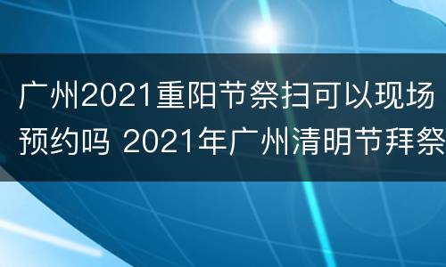 广州2021重阳节祭扫可以现场预约吗 2021年广州清明节拜祭预约