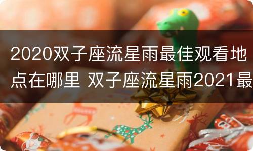 2020双子座流星雨最佳观看地点在哪里 双子座流星雨2021最佳观赏时间