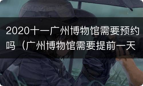 2020十一广州博物馆需要预约吗（广州博物馆需要提前一天预约吗）