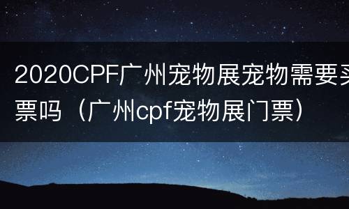 2020CPF广州宠物展宠物需要买票吗（广州cpf宠物展门票）
