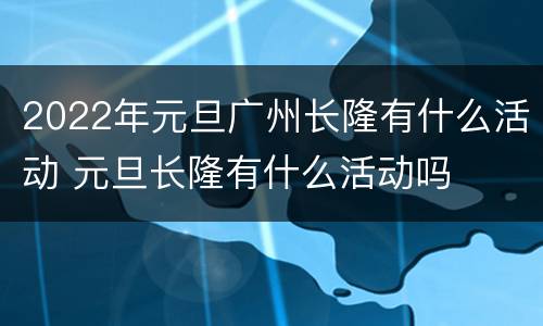 2022年元旦广州长隆有什么活动 元旦长隆有什么活动吗