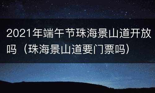 2021年端午节珠海景山道开放吗（珠海景山道要门票吗）