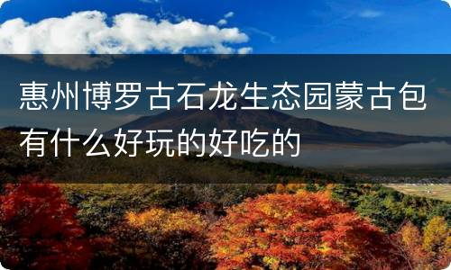 惠州博罗古石龙生态园蒙古包有什么好玩的好吃的