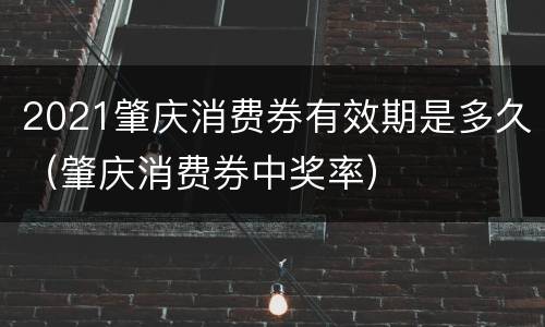 2021肇庆消费券有效期是多久（肇庆消费券中奖率）