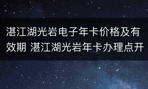 湛江湖光岩电子年卡价格及有效期 湛江湖光岩年卡办理点开门?