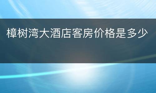 樟树湾大酒店客房价格是多少